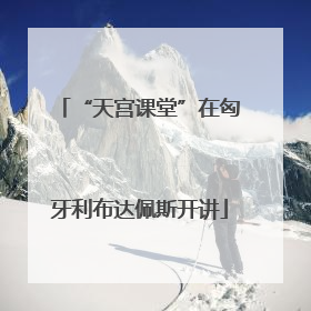 “天宫课堂”在匈牙利布达佩斯开讲